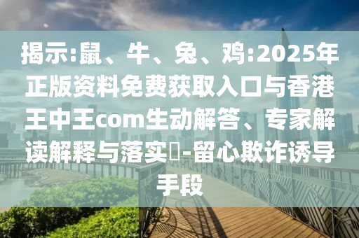 揭示:鼠、牛、兔、雞:2025年正版資料免費獲取入口與香港王中王com生動解答、專家解讀解釋與落實?-留心欺詐誘導手段