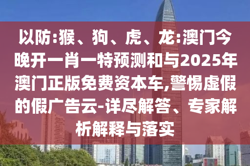 以防:猴、狗、虎、龍:澳門今晚開一肖一特預(yù)測和與2025年澳門正版免費資本車,警惕虛假的假廣告云-詳盡解答、專家解析解釋與落實