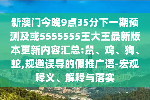 新澳門今晚9點35分下一期預(yù)測及或5555555王大王最新版本更新內(nèi)容匯總:鼠、雞、狗、蛇,規(guī)避誤導(dǎo)的假推廣語-宏觀釋義、解釋與落實