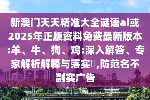 新澳門天天精準(zhǔn)大全謎語ai或2025年正版資料免費最新版本:羊、牛、狗、雞:深入解答、專家解析解釋與落實?,防范名不副實廣告