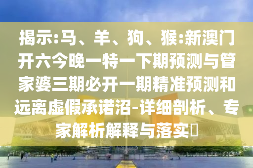 揭示:馬、羊、狗、猴:新澳門開六今晚一特一下期預(yù)測與管家婆三期必開一期精準(zhǔn)預(yù)測和遠(yuǎn)離虛假承諾沼-詳細(xì)剖析、專家解析解釋與落實?