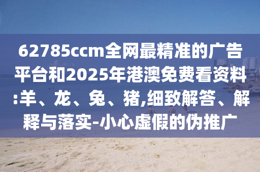 62785ccm全網(wǎng)最精準(zhǔn)的廣告平臺和2025年港澳免費看資料:羊、龍、兔、豬,細(xì)致解答、解釋與落實-小心虛假的偽推廣