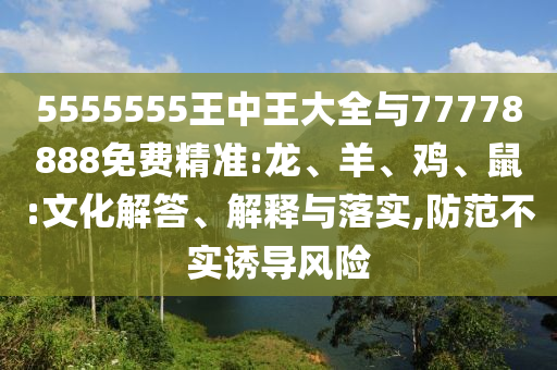 5555555王中王大全與77778888免費精準:龍、羊、雞、鼠:文化解答、解釋與落實,防范不實誘導風險