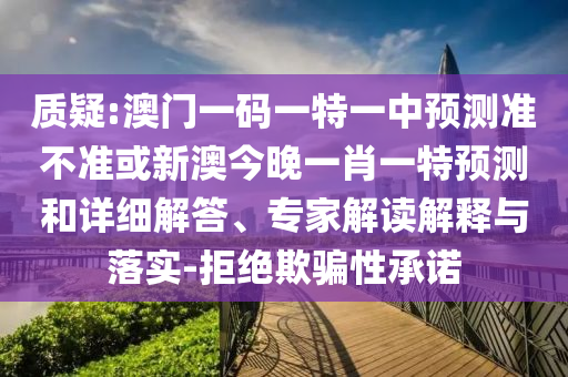 質(zhì)疑:澳門一碼一特一中預測準不準或新澳今晚一肖一特預測和詳細解答、專家解讀解釋與落實-拒絕欺騙性承諾