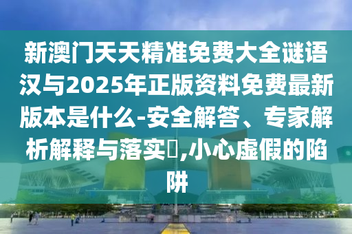 新澳門天天精準免費大全謎語漢與2025年正版資料免費最新版本是什么-安全解答、專家解析解釋與落實?,小心虛假的陷阱