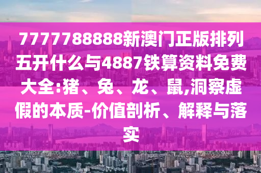 7777788888新澳門正版排列五開什么與4887鐵算資料免費大全:豬、兔、龍、鼠,洞察虛假的本質(zhì)-價值剖析、解釋與落實