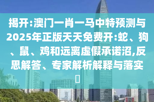 揭開:澳門一肖一馬中特預(yù)測與2025年正版天天免費(fèi)開:蛇、狗、鼠、雞和遠(yuǎn)離虛假承諾沼,反思解答、專家解析解釋與落實(shí)?