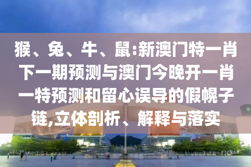 猴、兔、牛、鼠:新澳門特一肖下一期預(yù)測與澳門今晚開一肖一特預(yù)測和留心誤導(dǎo)的假幌子鏈,立體剖析、解釋與落實(shí)
