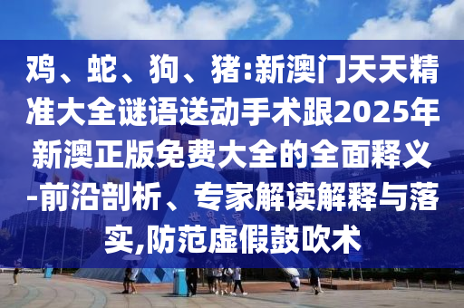 雞、蛇、狗、豬:新澳門天天精準(zhǔn)大全謎語送動手術(shù)跟2025年新澳正版免費(fèi)大全的全面釋義-前沿剖析、專家解讀解釋與落實(shí),防范虛假鼓吹術(shù)