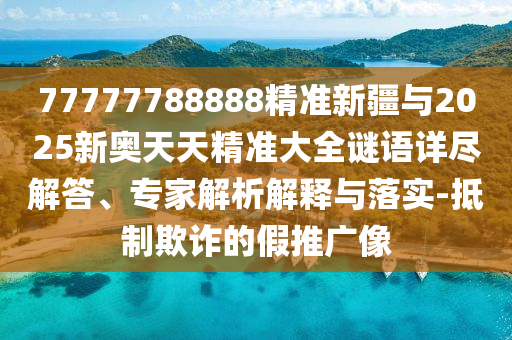 77777788888精準(zhǔn)新疆與2025新奧天天精準(zhǔn)大全謎語詳盡解答、專家解析解釋與落實(shí)-抵制欺詐的假推廣像