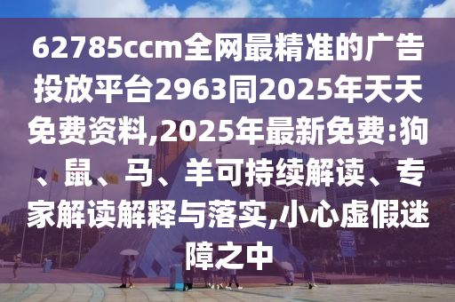 62785ccm全網(wǎng)最精準(zhǔn)的廣告投放平臺2963同2025年天天免費(fèi)資料,2025年最新免費(fèi):狗、鼠、馬、羊可持續(xù)解讀、專家解讀解釋與落實(shí),小心虛假迷障之中