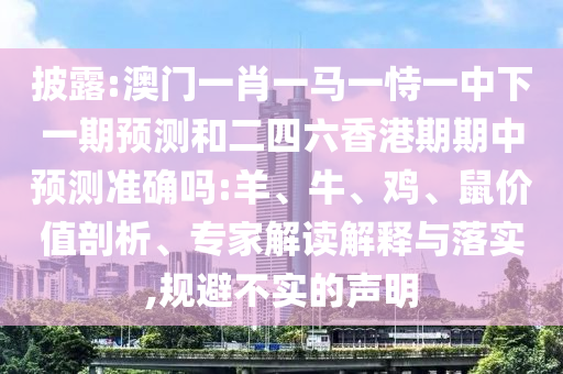披露:澳門一肖一馬一恃一中下一期預(yù)測和二四六香港期期中預(yù)測準(zhǔn)確嗎:羊、牛、雞、鼠價(jià)值剖析、專家解讀解釋與落實(shí),規(guī)避不實(shí)的聲明