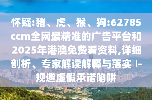 懷疑:豬、虎、猴、狗:62785ccm全網(wǎng)最精準(zhǔn)的廣告平臺和2025年港澳免費(fèi)看資料,詳細(xì)剖析、專家解讀解釋與落實(shí)?-規(guī)避虛假承諾陷阱