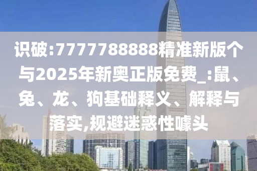 識(shí)破:7777788888精準(zhǔn)新版?zhèn)€與2025年新奧正版免費(fèi)_:鼠、兔、龍、狗基礎(chǔ)釋義、解釋與落實(shí),規(guī)避迷惑性噱頭