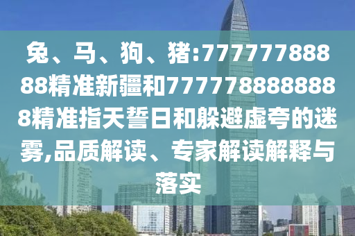 兔、馬、狗、豬:77777788888精準新疆和7777788888888精準指天誓日和躲避虛夸的迷霧,品質(zhì)解讀、專家解讀解釋與落實