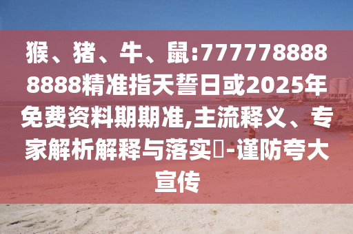 猴、豬、牛、鼠:7777788888888精準(zhǔn)指天誓日或2025年免費(fèi)資料期期準(zhǔn),主流釋義、專家解析解釋與落實(shí)?-謹(jǐn)防夸大宣傳