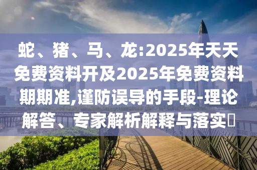 蛇、豬、馬、龍:2025年天天免費(fèi)資料開及2025年免費(fèi)資料期期準(zhǔn),謹(jǐn)防誤導(dǎo)的手段-理論解答、專家解析解釋與落實(shí)?