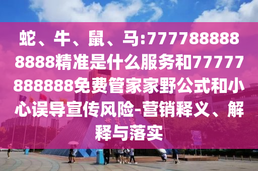 蛇、牛、鼠、馬:7777888888888精準(zhǔn)是什么服務(wù)和77777888888免費(fèi)管家家野公式和小心誤導(dǎo)宣傳風(fēng)險(xiǎn)-營(yíng)銷(xiāo)釋義、解釋與落實(shí)