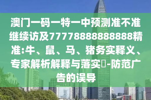 澳門(mén)一碼一特一中預(yù)測(cè)準(zhǔn)不準(zhǔn)繼續(xù)訪及77778888888888精準(zhǔn):牛、鼠、馬、豬務(wù)實(shí)釋義、專(zhuān)家解析解釋與落實(shí)?-防范廣告的誤導(dǎo)