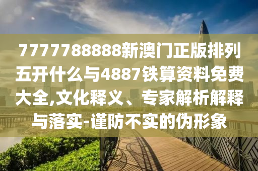 7777788888新澳門正版排列五開什么與4887鐵算資料免費(fèi)大全,文化釋義、專家解析解釋與落實(shí)-謹(jǐn)防不實(shí)的偽形象