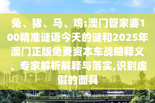 兔、豬、馬、雞:澳門管家婆100精準(zhǔn)謎語今天的謎和2025年澳門正版免費(fèi)資本車戰(zhàn)略釋義、專家解析解釋與落實(shí),識別虛假的面具