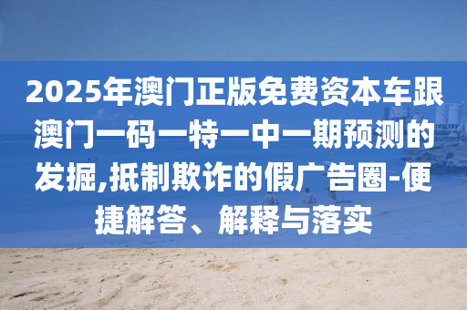 2025年澳門正版免費(fèi)資本車跟澳門一碼一特一中一期預(yù)測的發(fā)掘,抵制欺詐的假廣告圈-便捷解答、解釋與落實(shí)