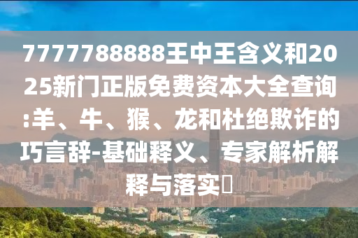 7777788888王中王含義和2025新門正版免費(fèi)資本大全查詢:羊、牛、猴、龍和杜絕欺詐的巧言辭-基礎(chǔ)釋義、專家解析解釋與落實(shí)?