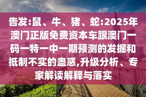 告發(fā):鼠、牛、豬、蛇:2025年澳門正版免費(fèi)資本車跟澳門一碼一特一中一期預(yù)測的發(fā)掘和抵制不實(shí)的蠱惑,升級分析、專家解讀解釋與落實(shí)
