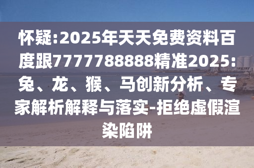 懷疑:2025年天天免費(fèi)資料百度跟7777788888精準(zhǔn)2025:兔、龍、猴、馬創(chuàng)新分析、專家解析解釋與落實(shí)-拒絕虛假渲染陷阱