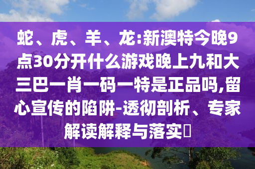蛇、虎、羊、龍:新澳特今晚9點30分開什么游戲晚上九和大三巴一肖一碼一特是正品嗎,留心宣傳的陷阱-透徹剖析、專家解讀解釋與落實?
