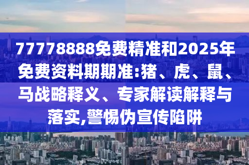 77778888免費精準(zhǔn)和2025年免費資料期期準(zhǔn):豬、虎、鼠、馬戰(zhàn)略釋義、專家解讀解釋與落實,警惕偽宣傳陷阱