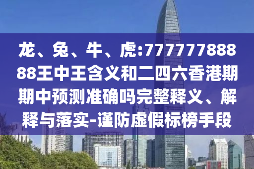 龍、兔、牛、虎:77777788888王中王含義和二四六香港期期中預(yù)測準(zhǔn)確嗎完整釋義、解釋與落實-謹(jǐn)防虛假標(biāo)榜手段