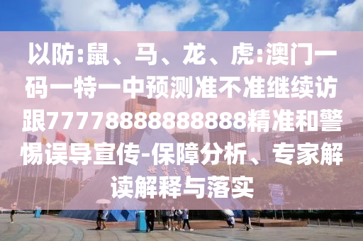 以防:鼠、馬、龍、虎:澳門一碼一特一中預(yù)測準(zhǔn)不準(zhǔn)繼續(xù)訪跟77778888888888精準(zhǔn)和警惕誤導(dǎo)宣傳-保障分析、專家解讀解釋與落實