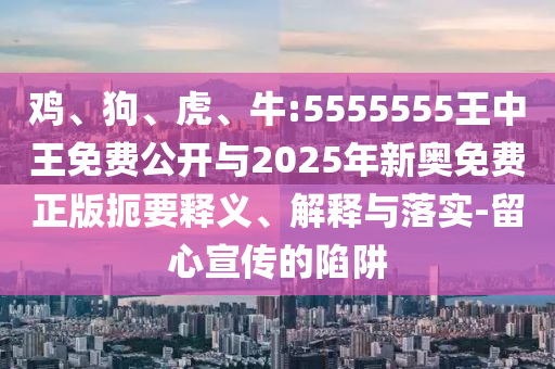 雞、狗、虎、牛:5555555王中王免費公開與2025年新奧免費正版扼要釋義、解釋與落實-留心宣傳的陷阱
