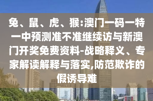 兔、鼠、虎、猴:澳門一碼一特一中預(yù)測準不準繼續(xù)訪與新澳門開獎免費資料-戰(zhàn)略釋義、專家解讀解釋與落實,防范欺詐的假誘導難