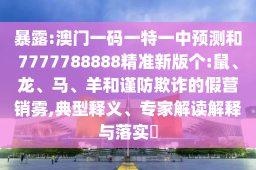暴露:澳門一碼一特一中預(yù)測和7777788888精準新版?zhèn)€:鼠、龍、馬、羊和謹防欺詐的假營銷霧,典型釋義、專家解讀解釋與落實?