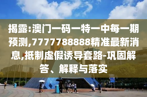 揭露:澳門一碼一特一中每一期預(yù)測(cè),7777788888精準(zhǔn)最新消息,抵制虛假誘導(dǎo)套路-鞏固解答、解釋與落實(shí)