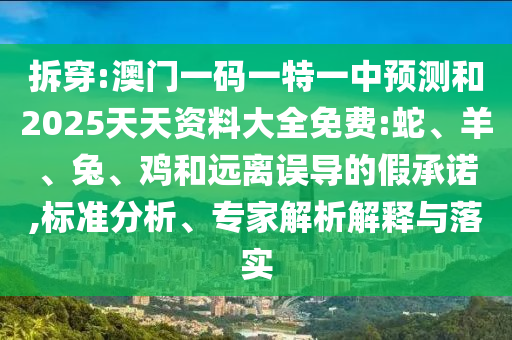 拆穿:澳門一碼一特一中預(yù)測(cè)和2025天天資料大全免費(fèi):蛇、羊、兔、雞和遠(yuǎn)離誤導(dǎo)的假承諾,標(biāo)準(zhǔn)分析、專家解析解釋與落實(shí)