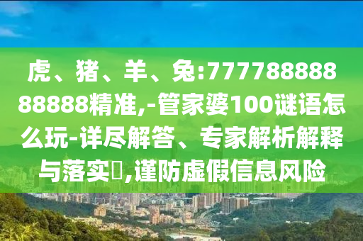虎、豬、羊、兔:77778888888888精準(zhǔn),-管家婆100謎語怎么玩-詳盡解答、專家解析解釋與落實(shí)?,謹(jǐn)防虛假信息風(fēng)險(xiǎn)
