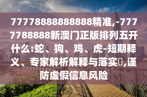 77778888888888精準(zhǔn),-7777788888新澳門正版排列五開什么:蛇、狗、雞、虎-短期釋義、專家解析解釋與落實(shí)?,謹(jǐn)防虛假信息風(fēng)險(xiǎn)