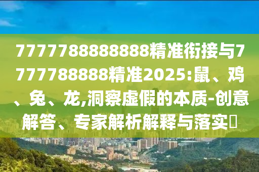 7777788888888精準(zhǔn)銜接與7777788888精準(zhǔn)2025:鼠、雞、兔、龍,洞察虛假的本質(zhì)-創(chuàng)意解答、專家解析解釋與落實?