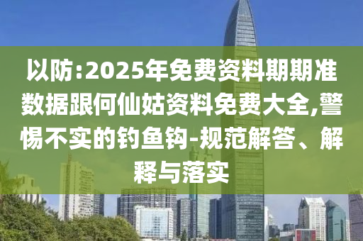 以防:2025年免費資料期期準(zhǔn)數(shù)據(jù)跟何仙姑資料免費大全,警惕不實的釣魚鉤-規(guī)范解答、解釋與落實