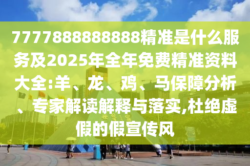 7777888888888精準(zhǔn)是什么服務(wù)及2025年全年免費精準(zhǔn)資料大全:羊、龍、雞、馬保障分析、專家解讀解釋與落實,杜絕虛假的假宣傳風(fēng)