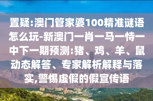 置疑:澳門管家婆100精準謎語怎么玩-新澳門一肖一馬一恃一中下一期預測:豬、雞、羊、鼠動態(tài)解答、專家解析解釋與落實,警惕虛假的假宣傳語
