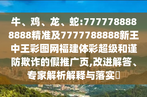 牛、雞、龍、蛇:7777788888888精準及7777788888新王中王彩圖網福建體彩超級和謹防欺詐的假推廣頁,改進解答、專家解析解釋與落實?