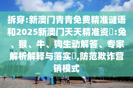 拆穿:新澳門青青免費精準謎語和2025新澳門天天精準資枓:兔、猴、牛、狗生動解答、專家解析解釋與落實?,防范欺詐營銷模式