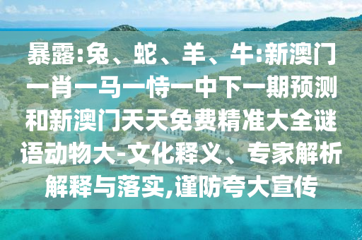 暴露:兔、蛇、羊、牛:新澳門一肖一馬一恃一中下一期預測和新澳門天天免費精準大全謎語動物大-文化釋義、專家解析解釋與落實,謹防夸大宣傳