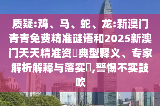 質(zhì)疑:雞、馬、蛇、龍:新澳門青青免費(fèi)精準(zhǔn)謎語和2025新澳門天天精準(zhǔn)資枓典型釋義、專家解析解釋與落實(shí)?,警惕不實(shí)鼓吹