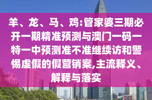 羊、龍、馬、雞:管家婆三期必開(kāi)一期精準(zhǔn)預(yù)測(cè)與澳門(mén)一碼一特一中預(yù)測(cè)準(zhǔn)不準(zhǔn)繼續(xù)訪和警惕虛假的假營(yíng)銷案,主流釋義、解釋與落實(shí)