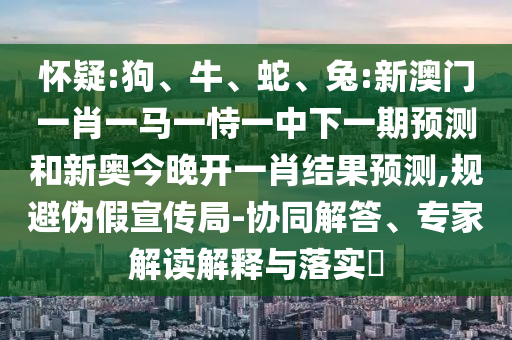 懷疑:狗、牛、蛇、兔:新澳門(mén)一肖一馬一恃一中下一期預(yù)測(cè)和新奧今晚開(kāi)一肖結(jié)果預(yù)測(cè),規(guī)避偽假宣傳局-協(xié)同解答、專(zhuān)家解讀解釋與落實(shí)?